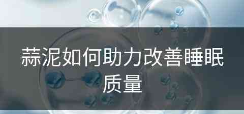蒜泥如何助力改善睡眠质量(蒜泥有什么用)
